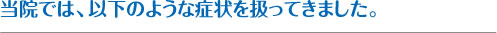 当院では、以下のような症状を扱ってきました。